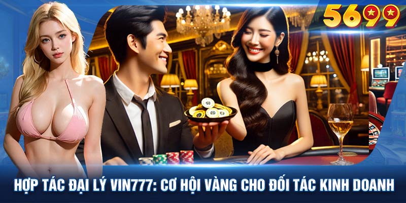 Hợp tác đại lý Vin777 tăng khả năng mang lại thu nhập lớn